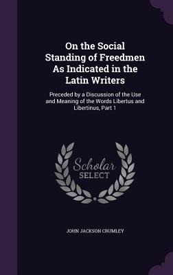 On the Social Standing of Freedmen As Indicated in the Latin Writers: Preceded by a Discussion of the Use and Meaning of the Words Libertus and Libertinus, Part 1