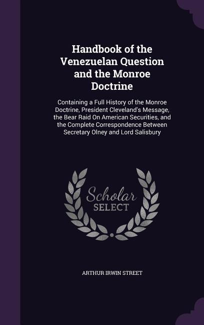 Handbook of the Venezuelan Question and the Monroe Doctrine: Containing a Full History of the Monroe Doctrine, President Clevelands Message, the Bear Raid On American Securities, and the Complete Correspondence Between Secretary Olney and Lord Salisbury