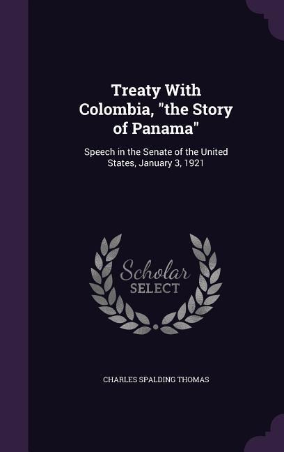 Treaty With Colombia, the Story of Panama: Speech in the Senate of the United States, January 3, 1921