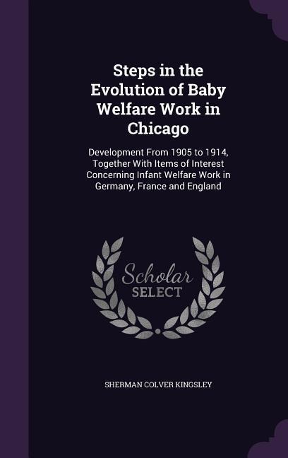 Steps in the Evolution of Baby Welfare Work in Chicago: Development From 1905 to 1914, Together With Items of Interest Concerning Infant Welfare Work in Germany, France and England
