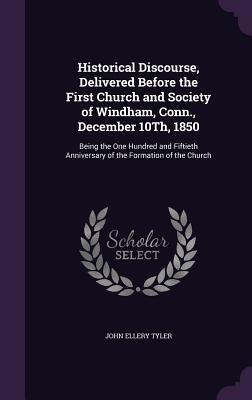 Historical Discourse, Delivered Before the First Church and Society of Windham, Conn., December 10Th, 1850: Being the One Hundred and Fiftieth Anniversary of the Formation of the Church