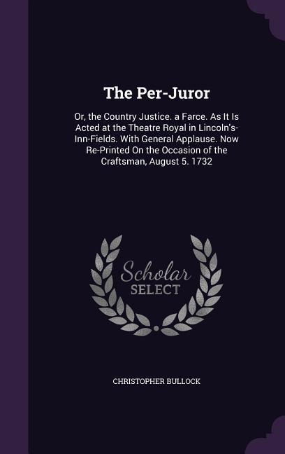 The Per-Juror: Or, the Country Justice. a Farce. As It Is Acted at the Theatre Royal in Lincoln's-Inn-Fields. With General Applause.