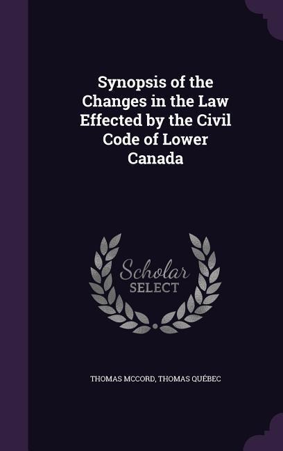 Synopsis of the Changes in the Law Effected by the Civil Code of Lower Canada