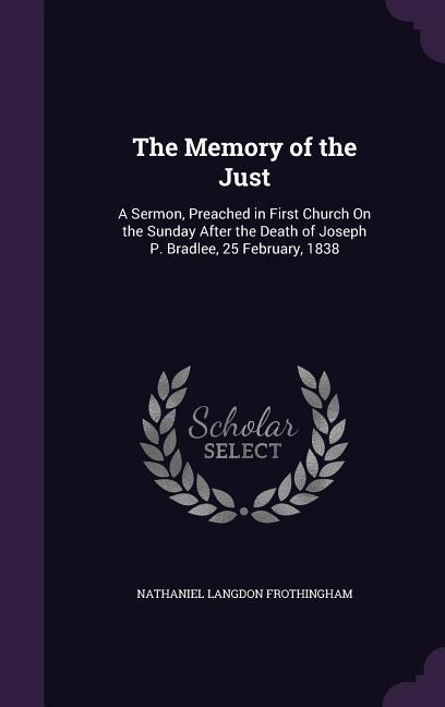 The Memory of the Just: A Sermon, Preached in First Church On the Sunday After the Death of Joseph P. Bradlee, 25 February, 1838