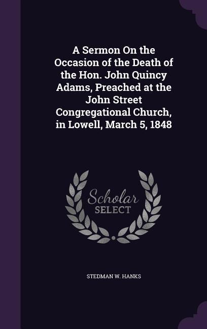 A Sermon On the Occasion of the Death of the Hon. John Quincy Adams, Preached at the John Street Congregational Church, in Lowell, March 5, 1848