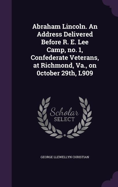 Abraham Lincoln. An Address Delivered Before R. E. Lee Camp, no. 1, Confederate Veterans, at Richmond, Va., on 0ctober 29th, L909