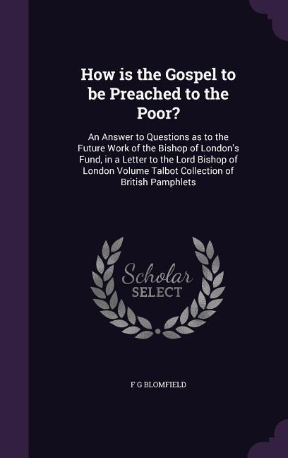 How is the Gospel to be Preached to the Poor?: An Answer to Questions as to the Future Work of the Bishop of Londons Fund, in a Letter to the Lord Bishop of London Volume Talbot Collection of British Pamphlets