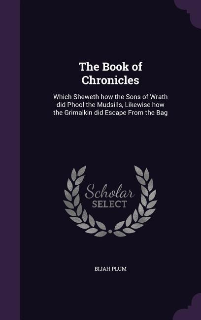 The Book of Chronicles: Which Sheweth how the Sons of Wrath did Phool the Mudsills, Likewise how the Grimalkin did Escape From the Bag