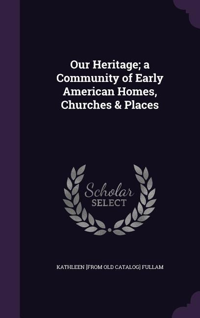 Our Heritage; a Community of Early American Homes, Churches & Places
