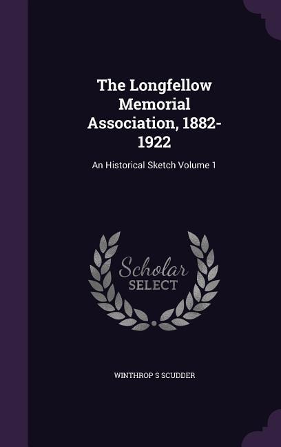 The Longfellow Memorial Association, 1882-1922: An Historical Sketch Volume 1