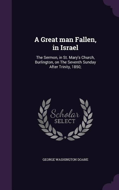 A Great man Fallen, in Israel: The Sermon, in St. Marys Church, Burlington, on The Seventh Sunday After Trinity, 1850;