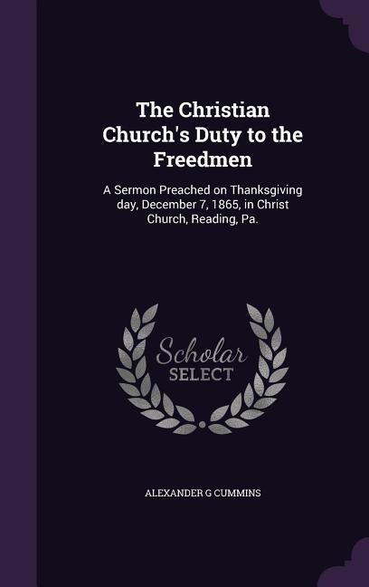 The Christian Churchs Duty to the Freedmen: A Sermon Preached on Thanksgiving day, December 7, 1865, in Christ Church, Reading, Pa.