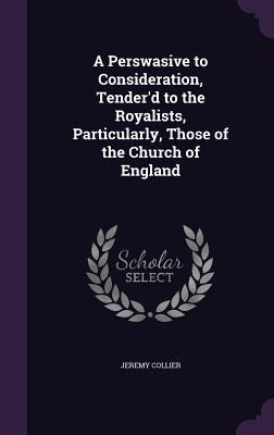 A Perswasive to Consideration, Tenderd to the Royalists, Particularly, Those of the Church of England