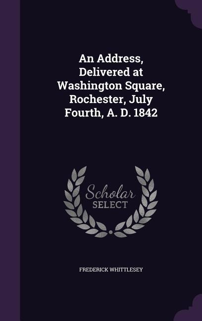 An Address, Delivered at Washington Square, Rochester, July Fourth, A. D. 1842