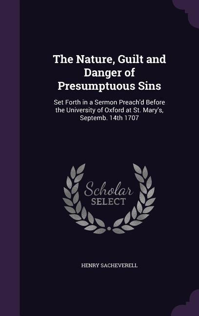 The Nature, Guilt and Danger of Presumptuous Sins: Set Forth in a Sermon Preachd Before the University of Oxford at St. Marys, Septemb. 14th 1707