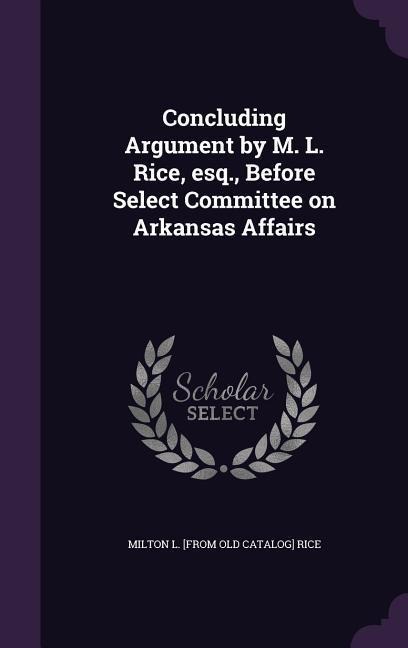 Concluding Argument by M. L. Rice, esq., Before Select Committee on Arkansas Affairs
