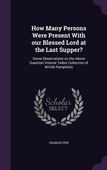 How Many Persons Were Present With our Blessed Lord at the Last Supper?: Some Observations on the Above Question Volume Talbot Collection of British Pamphlets