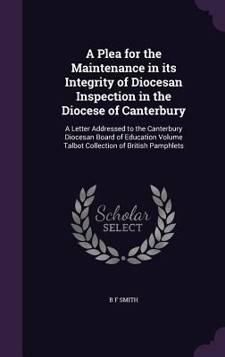 A Plea for the Maintenance in its Integrity of Diocesan Inspection in the Diocese of Canterbury: A Letter Addressed to the Canterbury Diocesan Board of Education Volume Talbot Collection of British Pamphlets