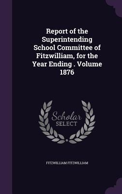Report of the Superintending School Committee of Fitzwilliam, for the Year Ending . Volume 1876