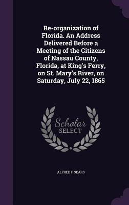Re-organization of Florida. An Address Delivered Before a Meeting of the Citizens of Nassau County, Florida, at Kings Ferry, on St. Marys River, on
