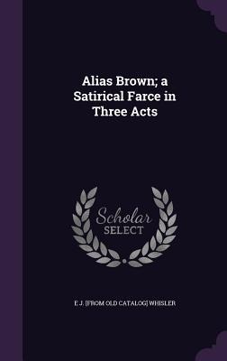 Alias Brown; a Satirical Farce in Three Acts