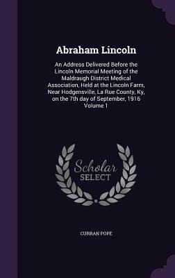 Abraham Lincoln: An Address Delivered Before the Lincoln Memorial Meeting of the Maldraugh District Medical Association, Held at the Lincoln Farm, Near Hodgensville, La Rue County, Ky, on the 7th day of September, 1916 Volume 1