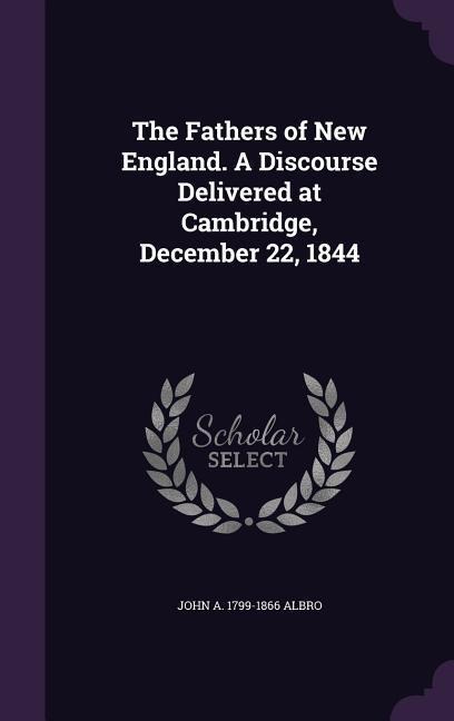 The Fathers of New England. A Discourse Delivered at Cambridge, December 22, 1844
