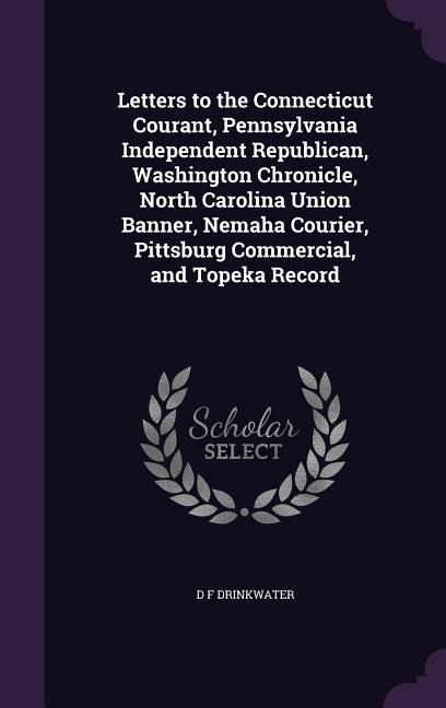 Letters to the Connecticut Courant, Pennsylvania Independent Republican, Washington Chronicle, North Carolina Union Banner, Nemaha Courier, Pittsburg Commercial, and Topeka Record