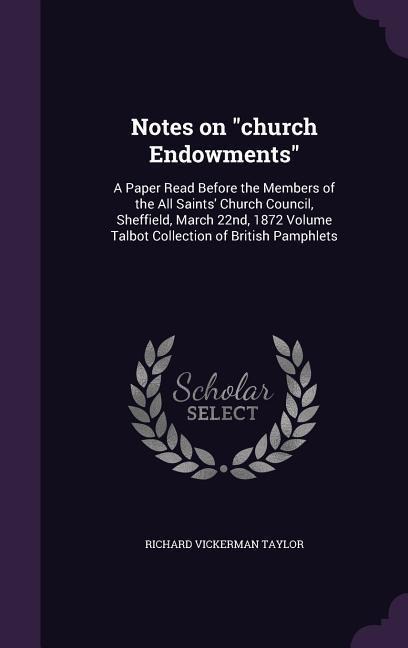 Notes on church Endowments: A Paper Read Before the Members of the All Saints Church Council, Sheffield, March 22nd, 1872 Volume Talbot Collection of British Pamphlets