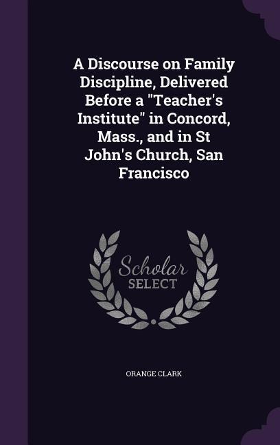A Discourse on Family Discipline, Delivered Before a "Teacher's Institute" in Concord, Mass., and in St John's Church, San Francisco