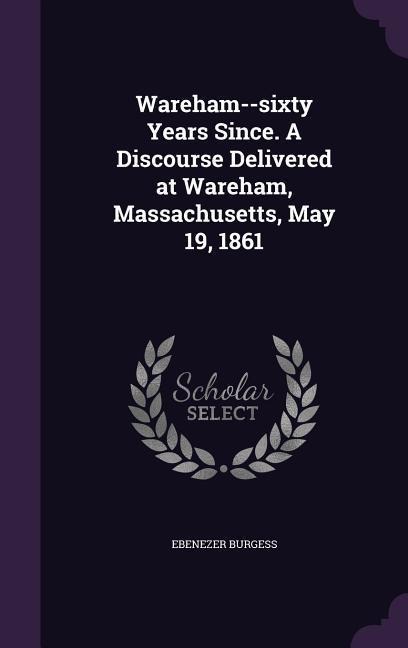Wareham--sixty Years Since. A Discourse Delivered at Wareham, Massachusetts, May 19, 1861