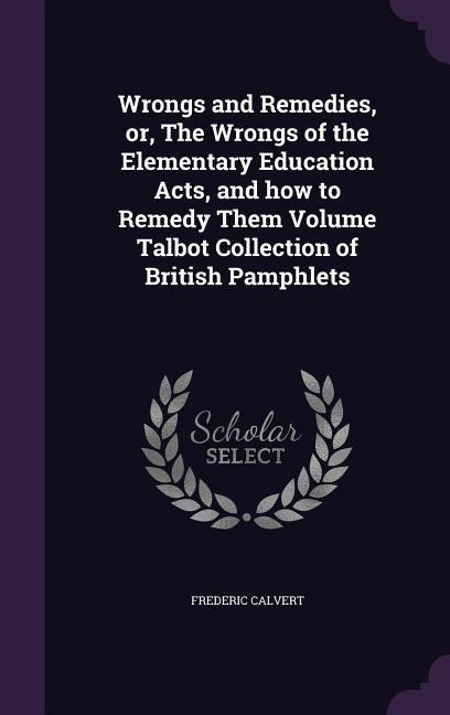 Wrongs and Remedies, or, The Wrongs of the Elementary Education Acts, and how to Remedy Them Volume Talbot Collection of British Pamphlets