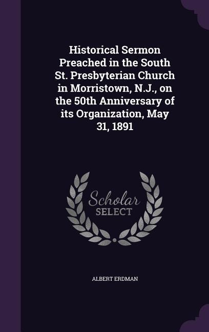 Historical Sermon Preached in the South St. Presbyterian Church in Morristown, N.J., on the 50th Anniversary of its Organization, May 31, 1891