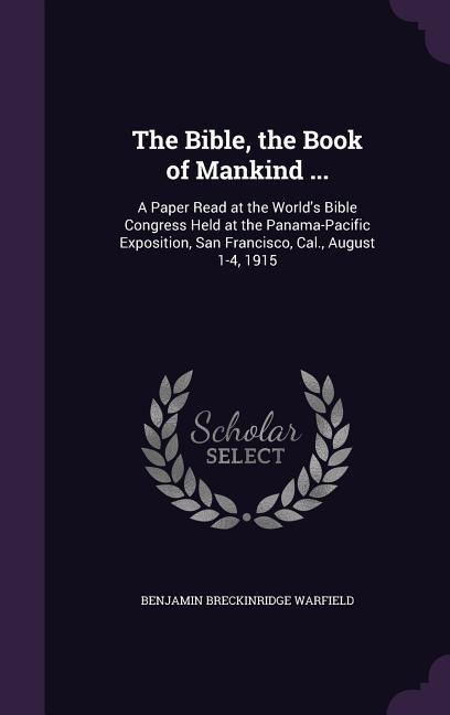 The Bible, the Book of Mankind ...: A Paper Read at the Worlds Bible Congress Held at the Panama-Pacific Exposition, San Francisco, Cal., August 1-4, 1915