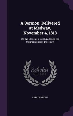 A Sermon, Delivered at Medway, November 4, 1813: On the Close of a Century, Since the Incorporation of the Town