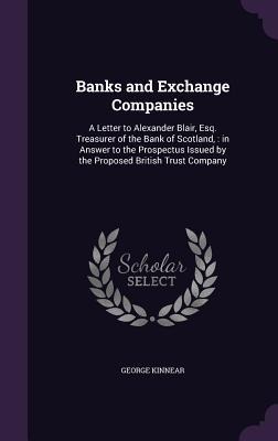 Banks and Exchange Companies: A Letter to Alexander Blair, Esq. Treasurer of the Bank of Scotland,: in Answer to the Prospectus Issued by the Proposed British Trust Company