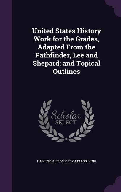 United States History Work for the Grades, Adapted From the Pathfinder, Lee and Shepard; and Topical Outlines