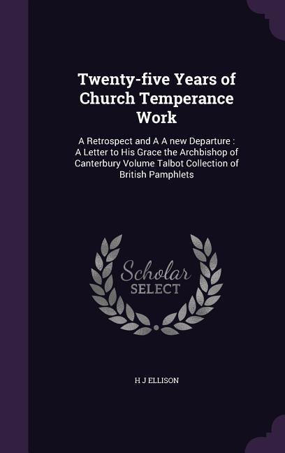 Twenty-five Years of Church Temperance Work: A Retrospect and A A new Departure: A Letter to His Grace the Archbishop of Canterbury Volume Talbot Collection of British Pamphlets