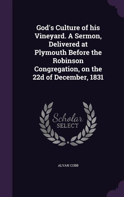 Gods Culture of his Vineyard. A Sermon, Delivered at Plymouth Before the Robinson Congregation, on the 22d of December, 1831