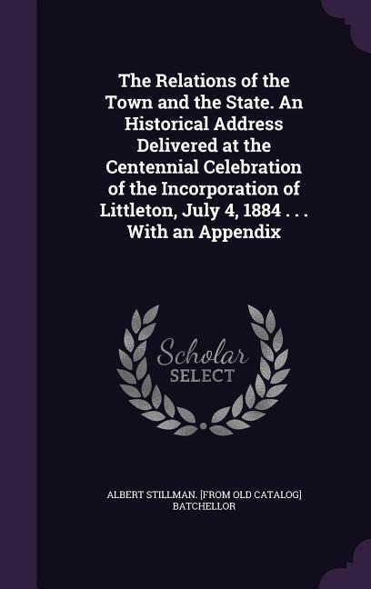 The Relations of the Town and the State. An Historical Address Delivered at the Centennial Celebration of the Incorporation of Littleton, July 4, 1884 . . . With an Appendix