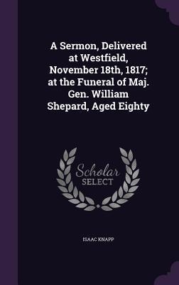 A Sermon, Delivered at Westfield, November 18th, 1817; at the Funeral of Maj. Gen. William Shepard, Aged Eighty
