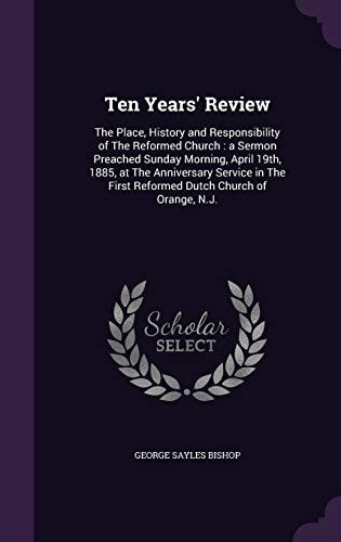 Ten Years' Review The Place, History and Responsibility of The Reformed Church: a Sermon Preached Sunday Morning, April 19th, 1885, at The Anniversary Service in The First Reformed Dutch Church of Orange, N.J.