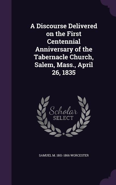 A Discourse Delivered on the First Centennial Anniversary of the Tabernacle Church, Salem, Mass., April 26, 1835