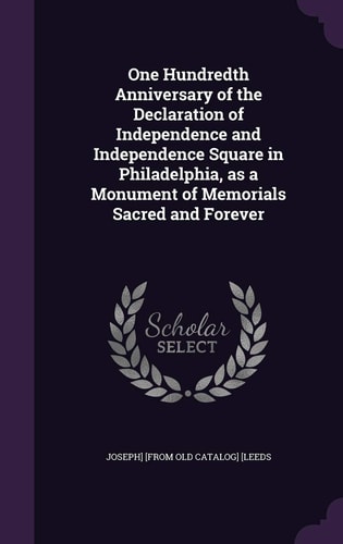 One Hundredth Anniversary of the Declaration of Independence and Independence Square in Philadelphia, As a Monument of Memorials Sacred and Forever