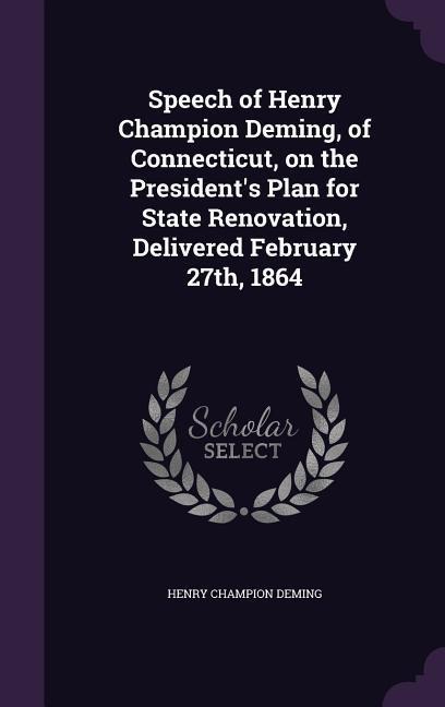 Speech of Henry Champion Deming, of Connecticut, on the Presidents Plan for State Renovation, Delivered February 27th, 1864