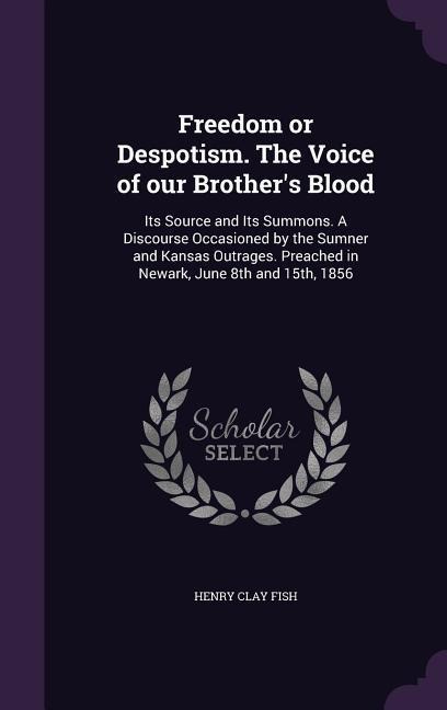 Freedom or Despotism. The Voice of our Brother's Blood: Its Source and Its Summons. A Discourse Occasioned by the Sumner and Kansas Outrages. Preached in Newark, June 8th and 15th, 1856