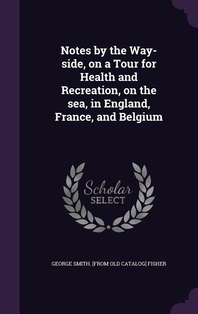 Notes by the Way-side, on a Tour for Health and Recreation, on the sea, in England, France, and Belgium