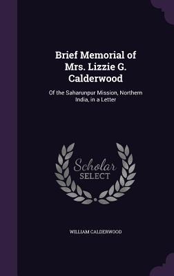 Brief Memorial of Mrs. Lizzie G. Calderwood: Of the Saharunpur Mission, Northern India, in a Letter