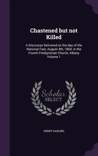 Chastened but not Killed: A Discourse Delivered on the day of the National Fast, August 4th, 1864, in the Fourth Presbyterian Church, Albany Volume 1