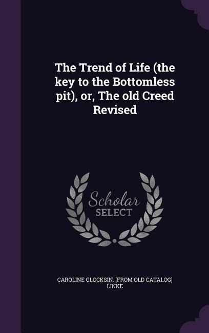 The Trend of Life (the key to the Bottomless pit), or, The old Creed Revised